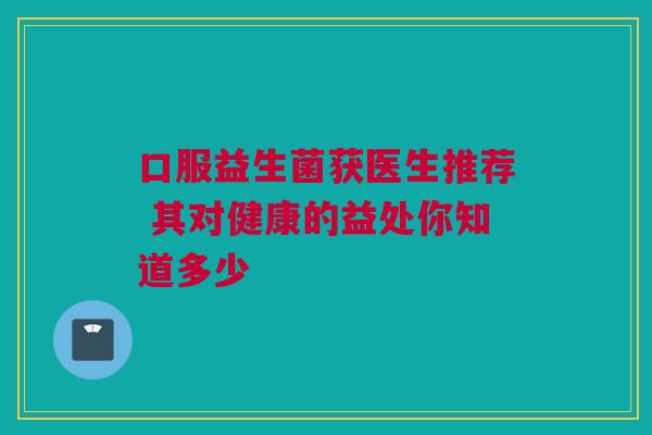 口服益生菌获医生推荐 其对健康的益处你知道多少