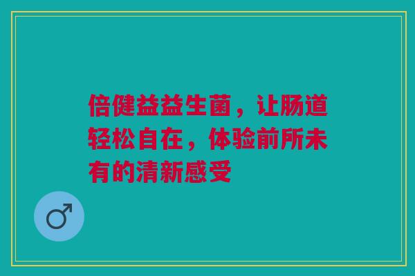 倍健益益生菌，让肠道轻松自在，体验前所未有的清新感受