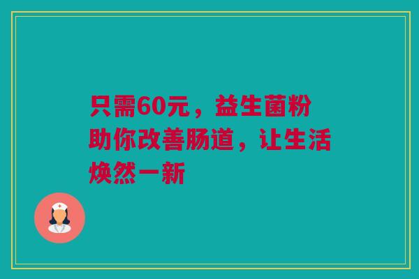 只需60元，益生菌粉助你改善肠道，让生活焕然一新