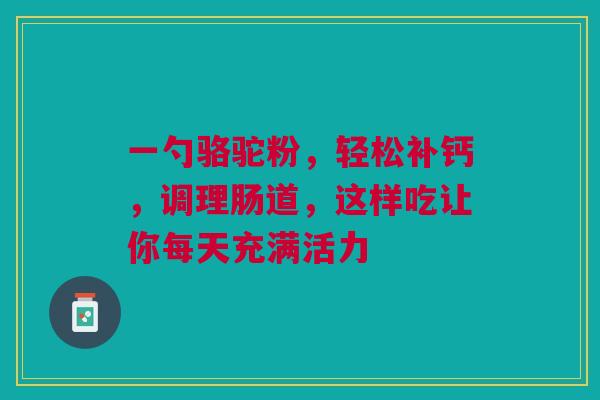 一勺骆驼粉，轻松补钙，调理肠道，这样吃让你每天充满活力