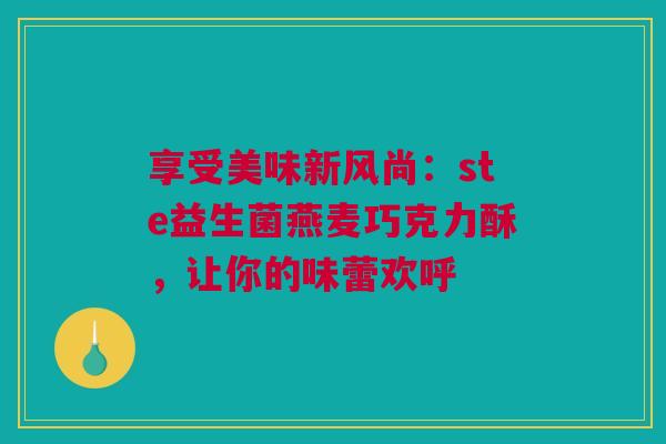 享受美味新风尚：ste益生菌燕麦巧克力酥，让你的味蕾欢呼