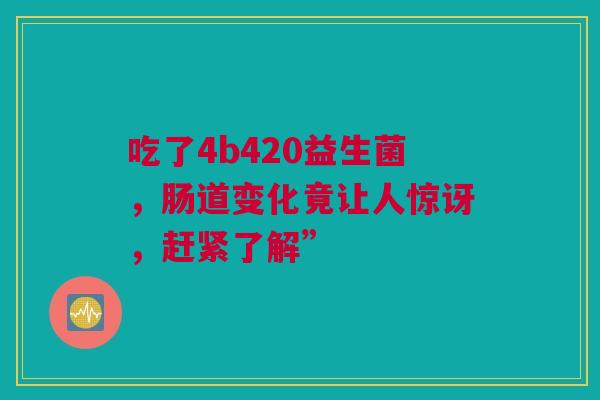 吃了4b420益生菌，肠道变化竟让人惊讶，赶紧了解”