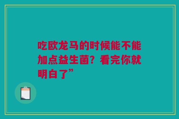 吃欧龙马的时候能不能加点益生菌？看完你就明白了”