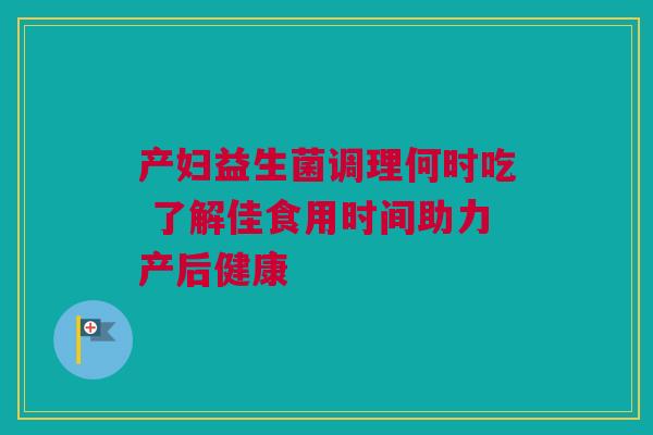 产妇益生菌调理何时吃 了解佳食用时间助力产后健康