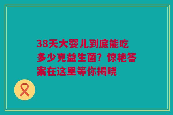 38天大婴儿到底能吃多少克益生菌？惊艳答案在这里等你揭晓