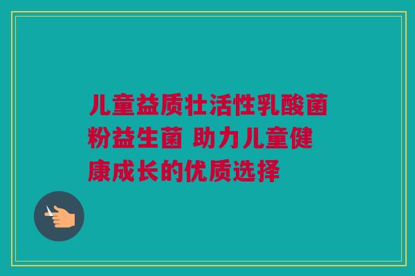 儿童益质壮活性乳酸菌粉益生菌 助力儿童健康成长的优质选择