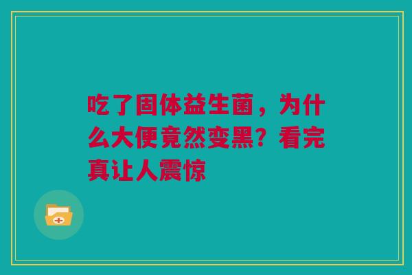 吃了固体益生菌，为什么大便竟然变黑？看完真让人震惊