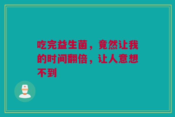 吃完益生菌，竟然让我的时间翻倍，让人意想不到
