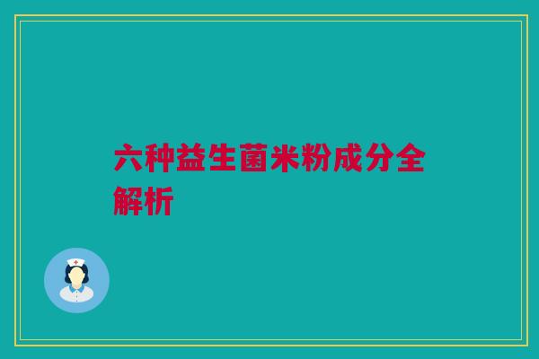 六种益生菌米粉成分全解析