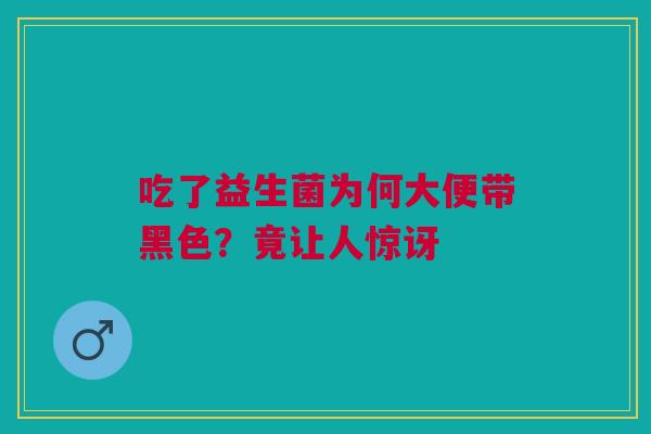 吃了益生菌为何大便带黑色？竟让人惊讶