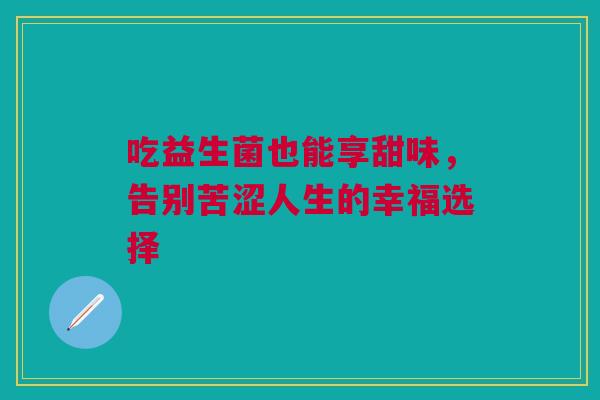 吃益生菌也能享甜味，告别苦涩人生的幸福选择