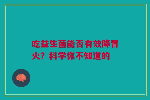 吃益生菌能否有效降胃火？科学你不知道的