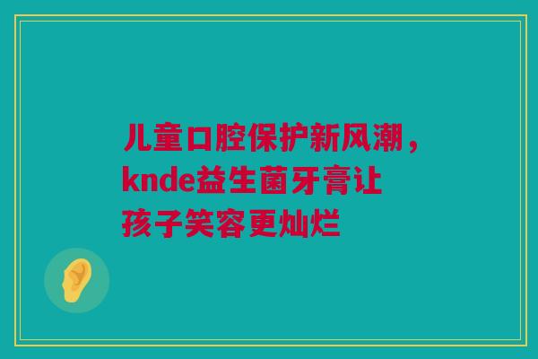 儿童口腔保护新风潮，knde益生菌牙膏让孩子笑容更灿烂