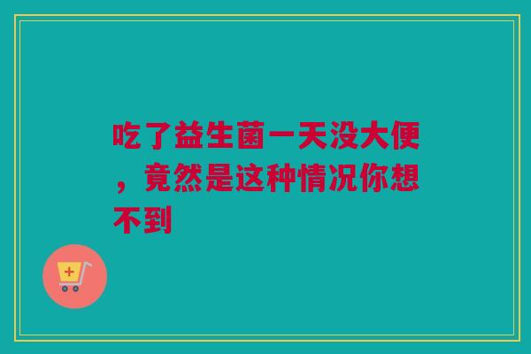 吃了益生菌一天没大便，竟然是这种情况你想不到