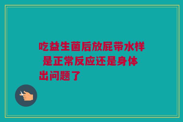吃益生菌后放屁带水样 是正常反应还是身体出问题了