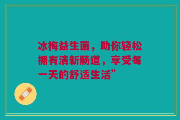 冰梅益生菌，助你轻松拥有清新肠道，享受每一天的舒适生活”