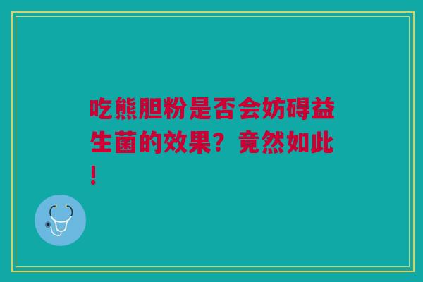 吃熊胆粉是否会妨碍益生菌的效果？竟然如此!