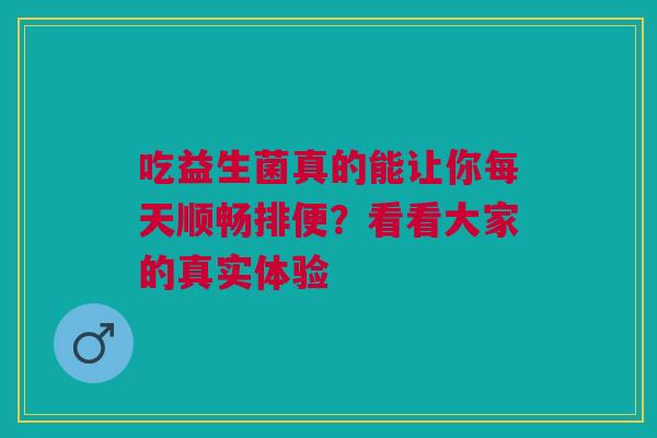 吃益生菌真的能让你每天顺畅排便？看看大家的真实体验