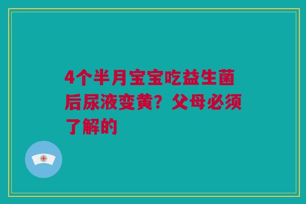 4个半月宝宝吃益生菌后尿液变黄？父母必须了解的