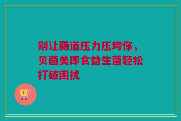 别让肠道压力压垮你，贝茵美即食益生菌轻松打破困扰