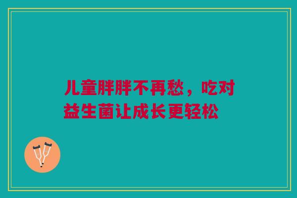 儿童胖胖不再愁，吃对益生菌让成长更轻松