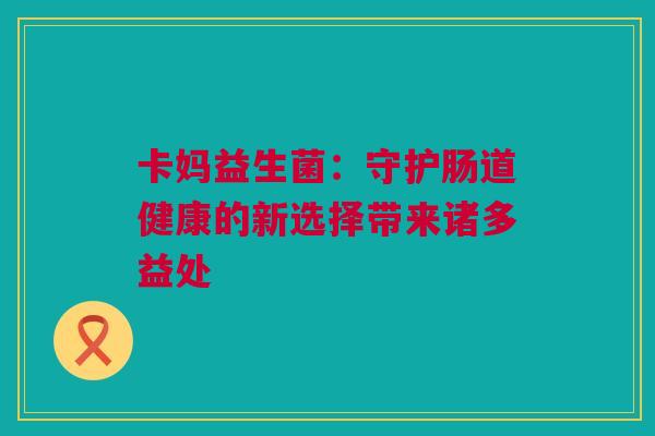 卡妈益生菌：守护肠道健康的新选择带来诸多益处