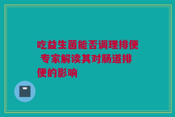 吃益生菌能否调理排便 专家解读其对肠道排便的影响