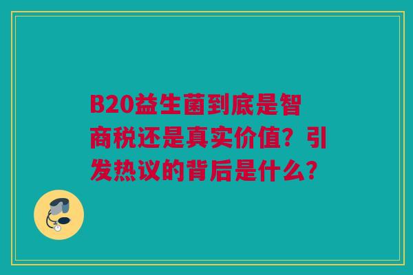 B20益生菌到底是智商税还是真实价值？引发热议的背后是什么？