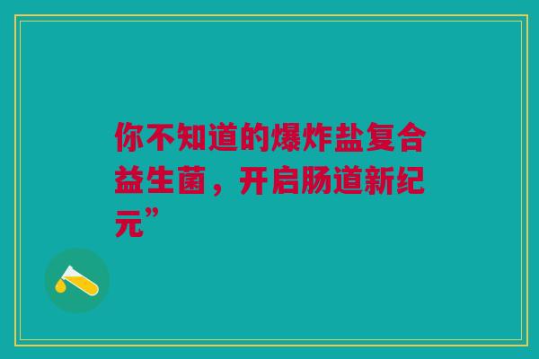 你不知道的爆炸盐复合益生菌，开启肠道新纪元”