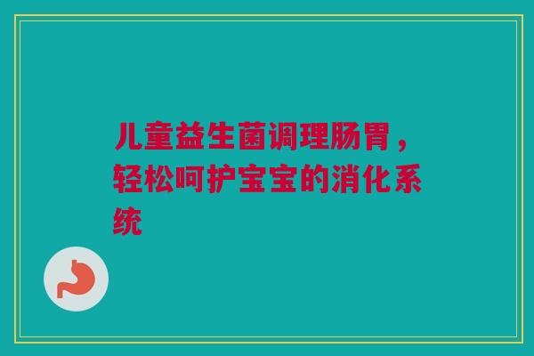 儿童益生菌调理肠胃，轻松呵护宝宝的消化系统