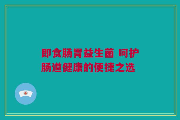 即食肠胃益生菌 呵护肠道健康的便捷之选