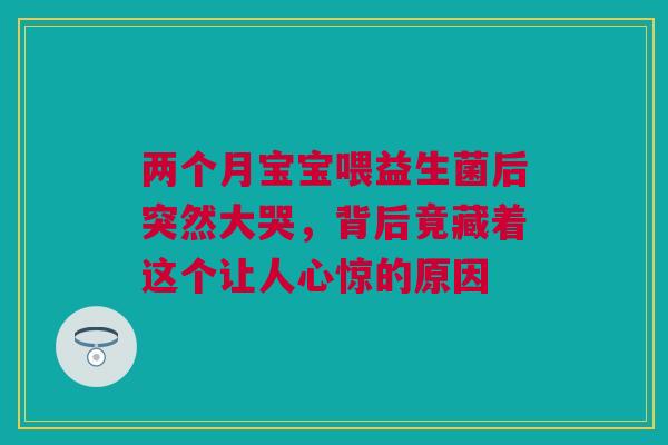 两个月宝宝喂益生菌后突然大哭，背后竟藏着这个让人心惊的原因