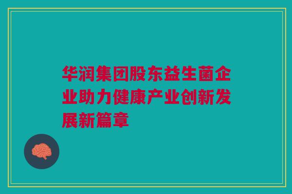 华润集团股东益生菌企业助力健康产业创新发展新篇章