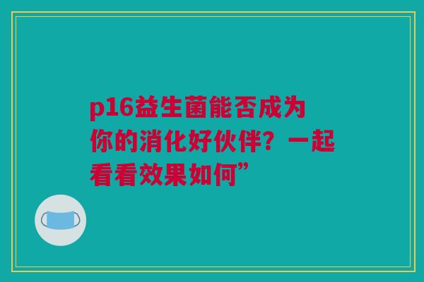 p16益生菌能否成为你的消化好伙伴？一起看看效果如何”