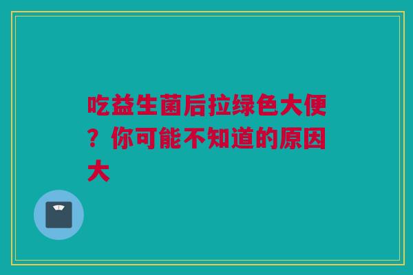 吃益生菌后拉绿色大便？你可能不知道的原因大