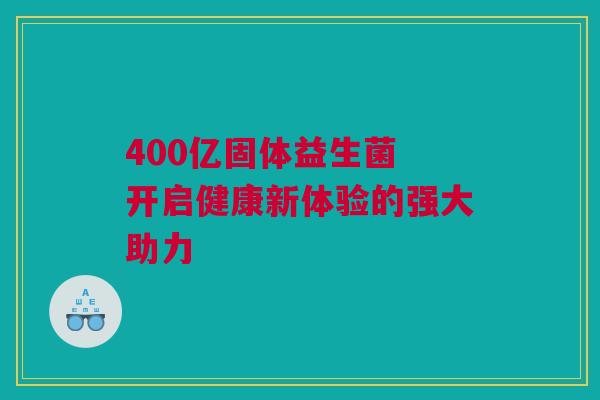 400亿固体益生菌 开启健康新体验的强大助力