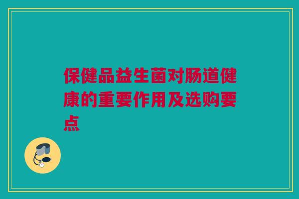 保健品益生菌对肠道健康的重要作用及选购要点