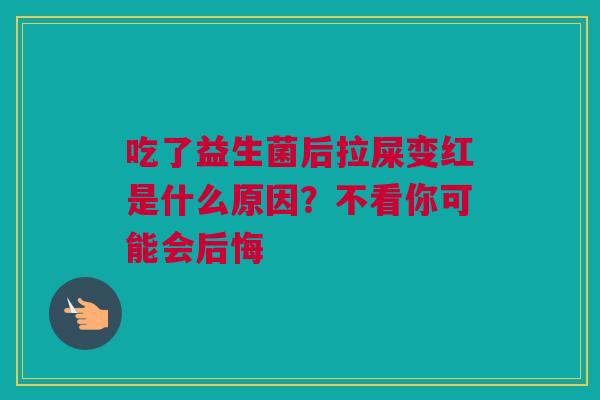 吃了益生菌后拉屎变红是什么原因？不看你可能会后悔