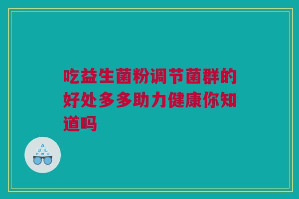 吃益生菌粉调节菌群的好处多多助力健康你知道吗