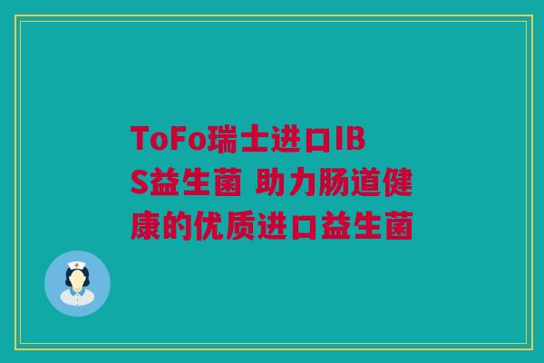ToFo瑞士进口IBS益生菌 助力肠道健康的优质进口益生菌