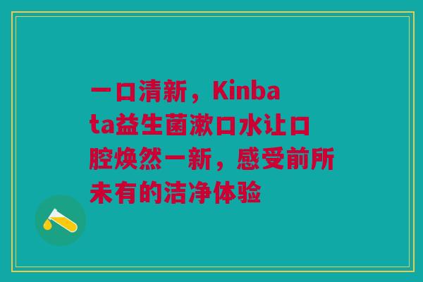 一口清新，Kinbata益生菌漱口水让口腔焕然一新，感受前所未有的洁净体验