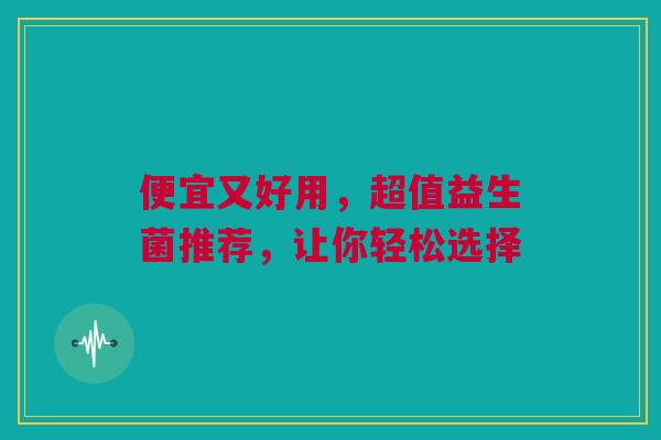 便宜又好用，超值益生菌推荐，让你轻松选择
