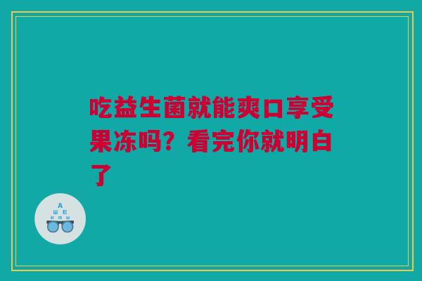吃益生菌就能爽口享受果冻吗？看完你就明白了
