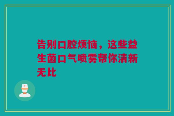 告别口腔烦恼，这些益生菌口气喷雾帮你清新无比