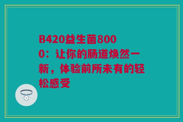 B420益生菌8000：让你的肠道焕然一新，体验前所未有的轻松感受