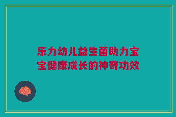 乐力幼儿益生菌助力宝宝健康成长的神奇功效