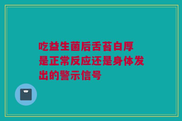 吃益生菌后舌苔白厚 是正常反应还是身体发出的警示信号
