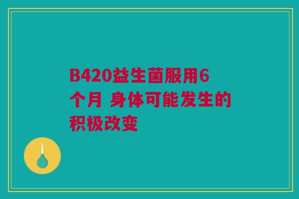 B420益生菌服用6个月 身体可能发生的积极改变