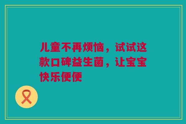 儿童不再烦恼，试试这款口碑益生菌，让宝宝快乐便便