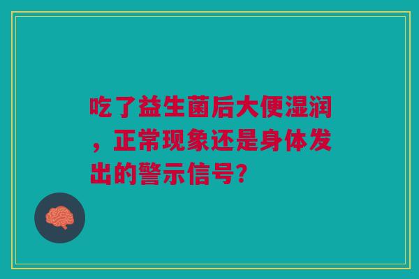 吃了益生菌后大便湿润，正常现象还是身体发出的警示信号？